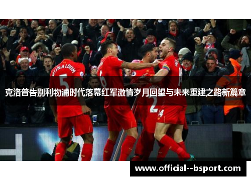 克洛普告别利物浦时代落幕红军激情岁月回望与未来重建之路新篇章