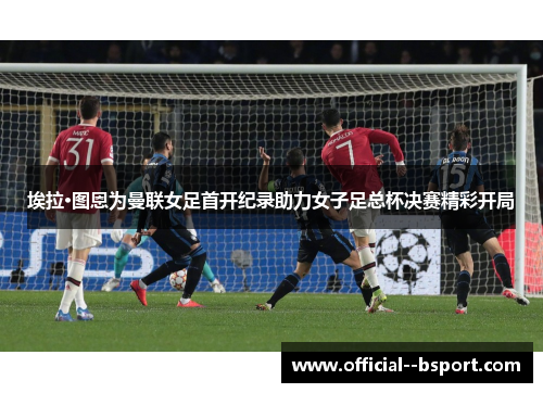 埃拉·图恩为曼联女足首开纪录助力女子足总杯决赛精彩开局 埃拉·图恩为曼联女足首开纪录助力女子足总杯决赛精彩开局