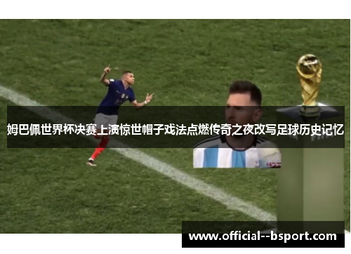 姆巴佩世界杯决赛上演惊世帽子戏法点燃传奇之夜改写足球历史记忆 姆巴佩世界杯决赛上演惊世帽子戏法点燃传奇之夜改写足球历史记忆