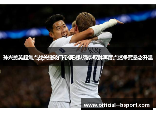 孙兴慜英超焦点战关键破门带领球队强势取胜再度点燃争冠悬念升温