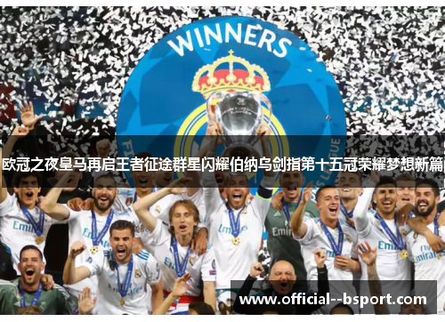 欧冠之夜皇马再启王者征途群星闪耀伯纳乌剑指第十五冠荣耀梦想新篇