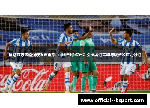 皇马官方频道强硬发声直指西甲裁判争议判罚引发舆论震动与联赛公信力讨论 皇马官方频道强硬发声直指西甲裁判争议判罚引发舆论震动与联赛公信力讨论