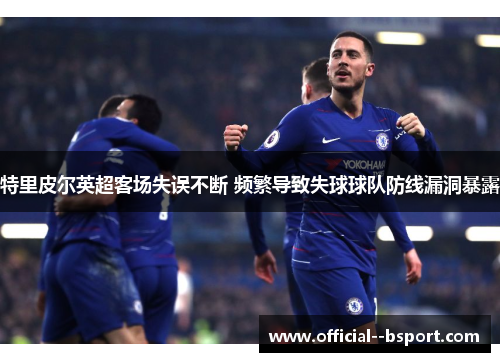 特里皮尔英超客场失误不断 频繁导致失球球队防线漏洞暴露 特里皮尔英超客场失误不断 频繁导致失球球队防线漏洞暴露