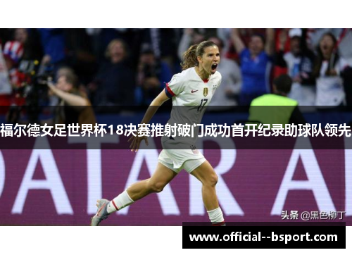 福尔德女足世界杯18决赛推射破门成功首开纪录助球队领先 福尔德女足世界杯18决赛推射破门成功首开纪录助球队领先