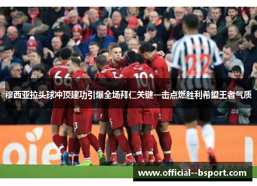 穆西亚拉头球冲顶建功引爆全场拜仁关键一击点燃胜利希望王者气质