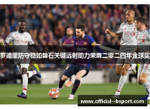罗德里防守稳如磐石关键远射助力荣膺二零二四年金球奖 罗德里防守稳如磐石关键远射助力荣膺二零二四年金球奖