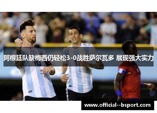 阿根廷队缺梅西仍轻松3-0战胜萨尔瓦多 展现强大实力 阿根廷队缺梅西仍轻松3-0战胜萨尔瓦多 展现强大实力