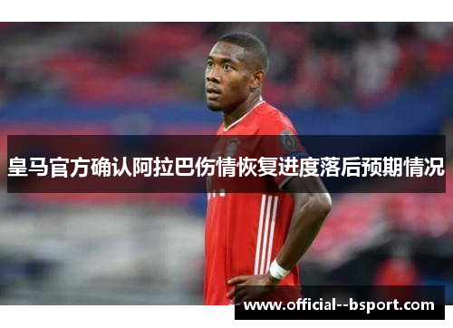 皇马官方确认阿拉巴伤情恢复进度落后预期情况