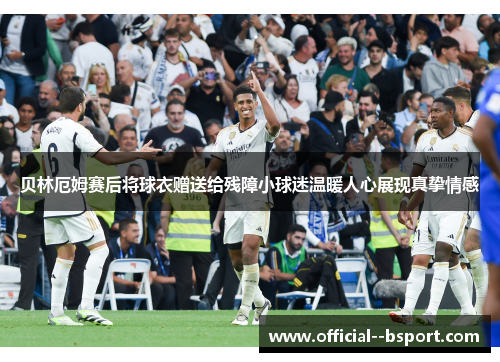 贝林厄姆赛后将球衣赠送给残障小球迷温暖人心展现真挚情感