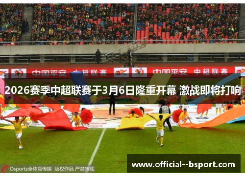 2026赛季中超联赛于3月6日隆重开幕 激战即将打响 2026赛季中超联赛于3月6日隆重开幕 激战即将打响