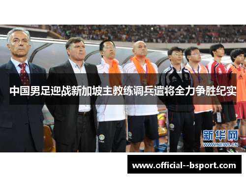 中国男足迎战新加坡主教练调兵遣将全力争胜纪实