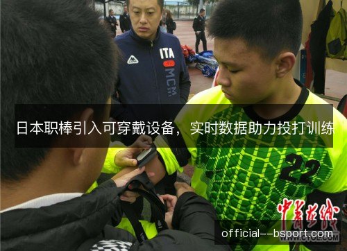 日本职棒引入可穿戴设备,实时数据助力投打训练 日本职棒引入可穿戴设备,实时数据助力投打训练