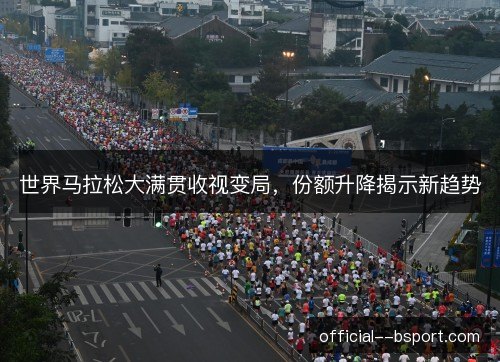 世界马拉松大满贯收视变局，份额升降揭示新趋势
